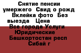 Снятие пенсии умержего. Свид.о рожд. Вклейка фото. Без выезда › Цена ­ 3 000 - Все города Услуги » Юридические   . Башкортостан респ.,Сибай г.